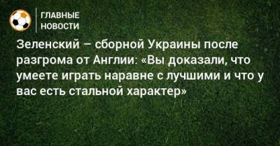 Владимир Зеленский - Зеленский – сборной Украины после разгрома от Англии: «Вы доказали, что умеете играть наравне с лучшими и что у вас есть стальной характер» - bombardir.ru - Россия - Украина - Англия