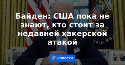 Байден: США пока не знают, кто стоит за недавней хакерской атакой - news.mail.ru - Россия - США