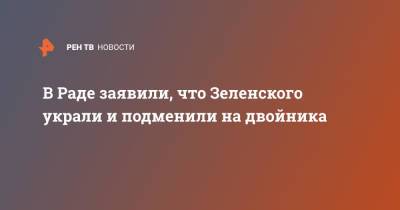 Владимир Зеленский - Илья Кива - В Раде заявили, что Зеленского украли и подменили на двойника - ren.tv - Украина