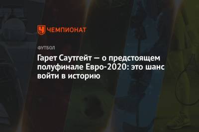 Гарет Саутгейт - Гарет Саутгейт — о предстоящем полуфинале Евро-2020: это шанс войти в историю - championat.com - Украина - Англия