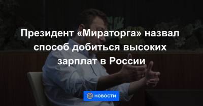 Президент «Мираторга» назвал способ добиться высоких зарплат в России - news.mail.ru - Россия