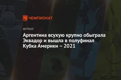 Мартинес Лаутаро - Родриго Де-Пауль - Аргентина всухую крупно обыграла Эквадор и вышла в полуфинал Кубка Америки – 2021 - championat.com - Колумбия - Бразилия - Эквадор - Аргентина - Уругвай