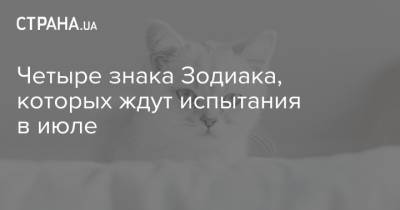 Четыре знака Зодиака, которых ждут испытания в июле - strana.ua - Украина