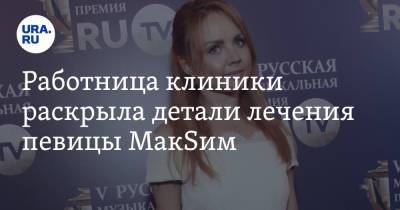 Работница клиники раскрыла детали лечения певицы МакSим - ura.news