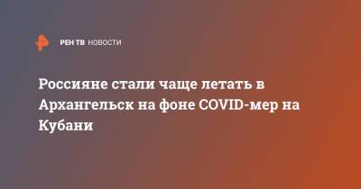 Россияне стали чаще летать в Архангельск на фоне COVID-мер на Кубани - ren.tv - Москва - Россия - Анапа - Сочи - Краснодарский край - Краснодар - Екатеринбург - Новосибирск - Уфа - Нальчик - Казань - Минеральные Воды - Самара - Архангельск - Геленджик