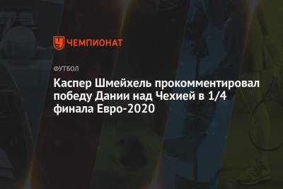 Каспер Шмейхель - Каспер Шмейхель прокомментировал победу Дании над Чехией в 1/4 финала Евро-2020 - championat.com - Чехия - Дания