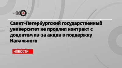 Алексей Навальный - Cанкт-Петербургский государственный университет не продлил контракт с доцентом из-за акции в поддержку Навального - echo.msk.ru - Санкт-Петербург
