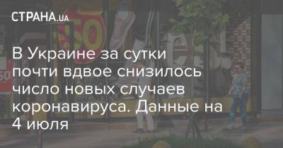 В Украине за сутки почти вдвое снизилось число новых случаев коронавируса. Данные на 4 июля - strana.ua - Украина