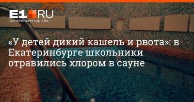 «У детей дикий кашель и рвота»: в Екатеринбурге школьники отравились хлором в сауне - e1.ru - Екатеринбург