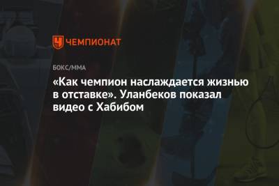 Хабиб Нурмагомедов - Тагир Уланбеков - «Как чемпион наслаждается жизнью в отставке». Уланбеков показал видео с Хабибом - championat.com - Россия