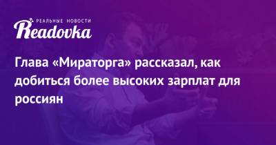 Глава «Мираторга» рассказал, как добиться более высоких зарплат для россиян - readovka.news - Россия