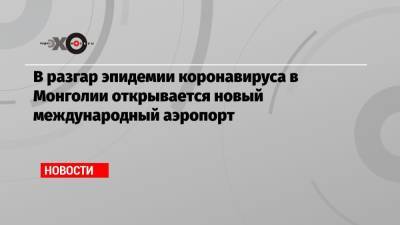 В разгар эпидемии коронавируса в Монголии открывается новый международный аэропорт - echo.msk.ru - Токио - Монголия - Улан-Батор