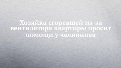 Хозяйка сгоревшей из-за вентилятора квартиры просит помощи у челнинцев - chelny-izvest.ru - Набережные Челны