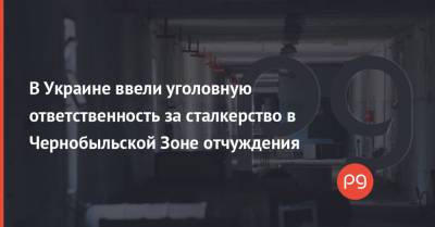 В Украине ввели уголовную ответственность за сталкерство в Чернобыльской Зоне отчуждения - thepage.ua - Украина