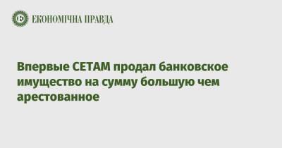Впервые СЕТАМ продал банковское имущество на сумму большую чем арестованное - epravda.com.ua - Украина