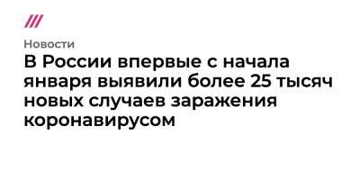 В России впервые с начала января выявили более 25 тысяч новых случаев заражения коронавирусом - tvrain.ru - Москва - Россия - Московская обл.