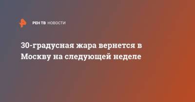 Евгений Тишковец - 30-градусная жара вернется в Москву на следующей неделе - ren.tv - Москва - Россия