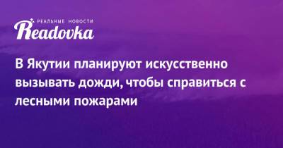 В Якутии планируют искусственно вызывать дожди, чтобы справиться с лесными пожарами - readovka.ru - респ. Саха