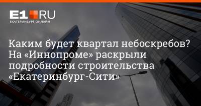 Артем Устюжанин - Каким будет квартал небоскребов? На «Иннопроме» раскрыли подробности строительства «Екатеринбург-Сити» - e1.ru - Екатеринбург