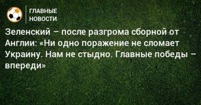 Владимир Зеленский - Зеленский – после разгрома сборной от Англии: «Ни одно поражение не сломает Украину. Нам не стыдно. Главные победы – впереди» - bombardir.ru - Украина - Англия - Германия - Франция - Голландия - Португалия