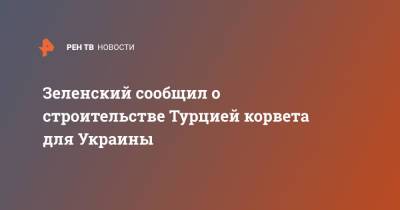 Владимир Зеленский - Зеленский сообщил о строительстве Турцией корвета для Украины - ren.tv - Украина - Турция - Одесская обл.