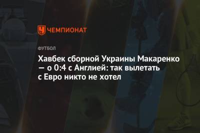 Евгений Макаренко - Хавбек сборной Украины Макаренко — о 0:4 с Англией: так вылетать с Евро никто не хотел - championat.com - Украина - Англия