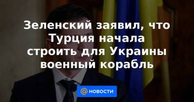 Владимир Зеленский - Зеленский заявил, что Турция начала строить для Украины военный корабль - news.mail.ru - Украина - Турция - Одесская обл.