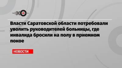 Роман Грибов - Власти Саратовской области потребовали уволить руководителей больницы, где инвалида бросили на полу в приемном покое - echo.msk.ru - Саратовская обл. - Энгельс