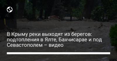Сергей Аксенов - Янина Павленко - В Крыму реки выходят из берегов: подтопления в Ялте, Бахчисарае и под Севастополем – видео - liga.net - Украина - Крым - Севастополь - Twitter