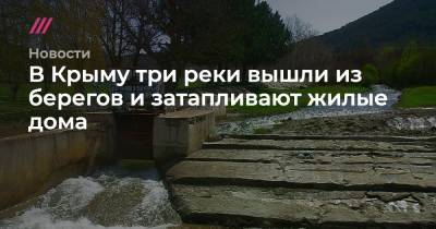 Олег Крючков - В Крыму три реки вышли из берегов и затапливают жилые дома - tvrain.ru - Россия - Крым - район Бахчисарайский