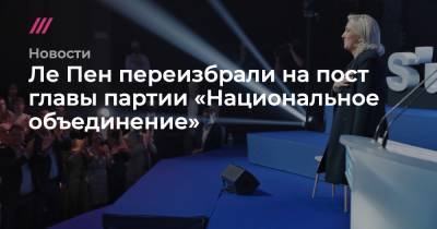 Марин Ле-Пен - Ле Пен переизбрали на пост главы партии «Национальное объединение» - tvrain.ru - Франция