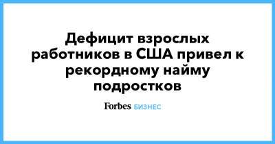 Дефицит взрослых работников в США привел к рекордному найму подростков - forbes.ru - США
