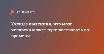 Ученые выяснили, что мозг человека может путешествовать во времени - ren.tv - Франция - Голландия
