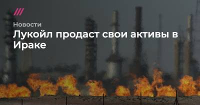 Лукойл продаст свои активы в Ираке - tvrain.ru - Ирак