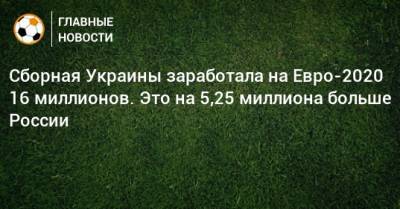 На Евро - Сборная Украины заработала на Евро-2020 16 миллионов. Это на 5,25 миллиона больше России - bombardir.ru - Россия - Украина - Англия