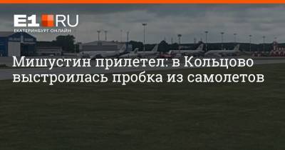 Мишустин прилетел: в Кольцово выстроилась пробка из самолетов - e1.ru - Екатеринбург - Нижний Новгород