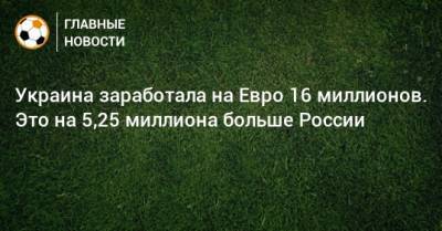 На Евро - Украина заработала на Евро 16 миллионов. Это на 5,25 миллиона больше России - bombardir.ru - Россия - Украина - Англия