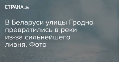 Владимир Путин - Дмитрий Песков - Александр Лукашенко - В Беларуси улицы Гродно превратились в реки из-за сильнейшего ливня. Фото - strana.ua - Россия - Украина - Крым - Белоруссия