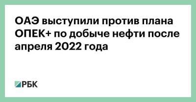 ОАЭ выступили против плана ОПЕК+ по добыче нефти после апреля 2022 года - smartmoney.one - Эмираты - Абу-Даби