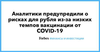 Аналитики предупредили о рисках для рубля из-за низких темпов вакцинации от COVID-19 - forbes.ru - Россия - Франция - Юар