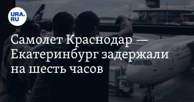 Самолет Краснодар — Екатеринбург задержали на шесть часов - ura.news - Анапа - Сочи - Краснодар - Екатеринбург