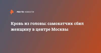 Кровь из головы: самокатчик сбил женщину в центре Москвы - ren.tv - Москва