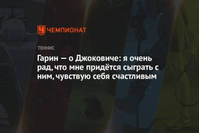 Кристьян Гарин - Новак Джокович - Гарин — о Джоковиче: я очень рад, что мне придётся сыграть с ним, чувствую себя счастливым - championat.com - Чили