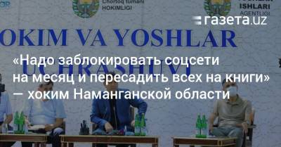 «Надо заблокировать соцсети на месяц и пересадить всех на книги, газеты» — хоким Наманганской области - gazeta.uz - Узбекистан