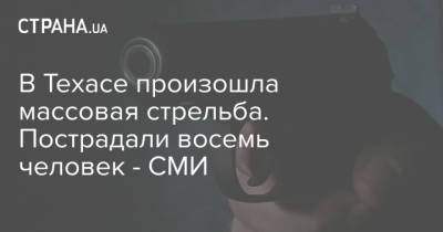 В Техасе произошла массовая стрельба. Пострадали восемь человек - СМИ - strana.ua - США - Украина - Техас