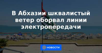 В Абхазии шквалистый ветер оборвал линии электропередачи - news.mail.ru - Апсны - Сухум