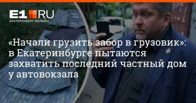 «Начали грузить забор в грузовик»: в Екатеринбурге пытаются захватить последний частный дом у автовокзала - e1.ru - Екатеринбург