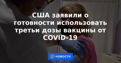Джо Байден - США заявили о готовности использовать третьи дозы вакцины от COVID-19 - news.mail.ru - США