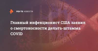 Анастасия Ракова - Энтони Фаучи - Главный инфекционист США заявил о смертоносности дельта-штамма COVID - ren.tv - Москва - США