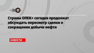 Страны ОПЕК+ сегодня продолжат обсуждать пересмотр сделки о сокращении добычи нефти - echo.msk.ru - Россия - Саудовская Аравия